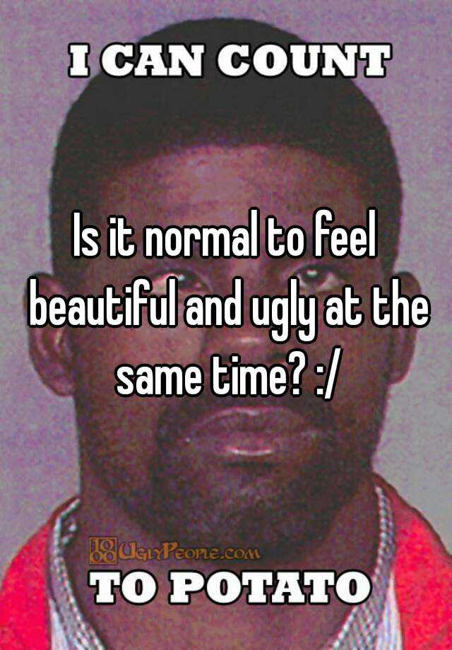 Is it normal to feel beautiful and ugly at the same time? :/