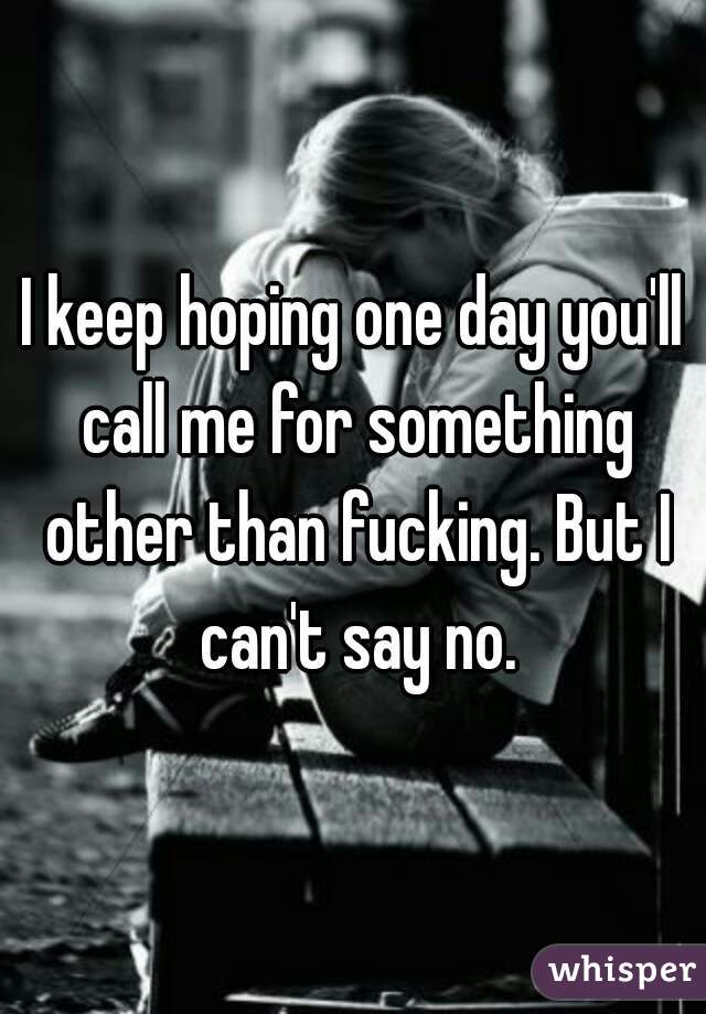 I keep hoping one day you'll call me for something other than fucking. But I can't say no.