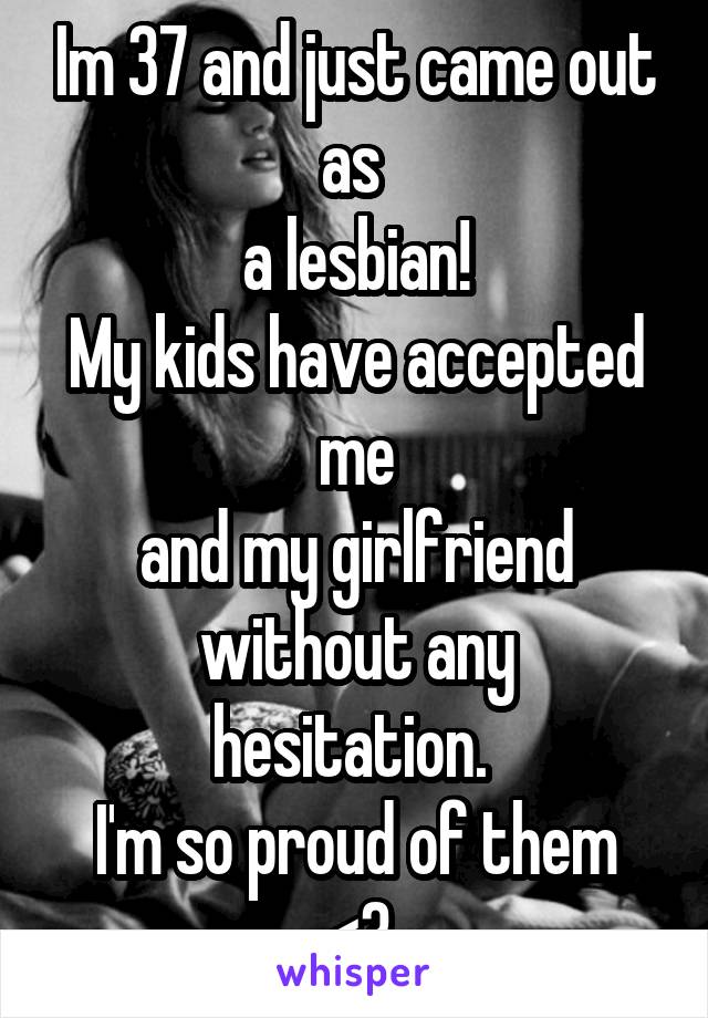 Im 37 and just came out as 
a lesbian!
My kids have accepted me
and my girlfriend
without any hesitation. 
I'm so proud of them
<3