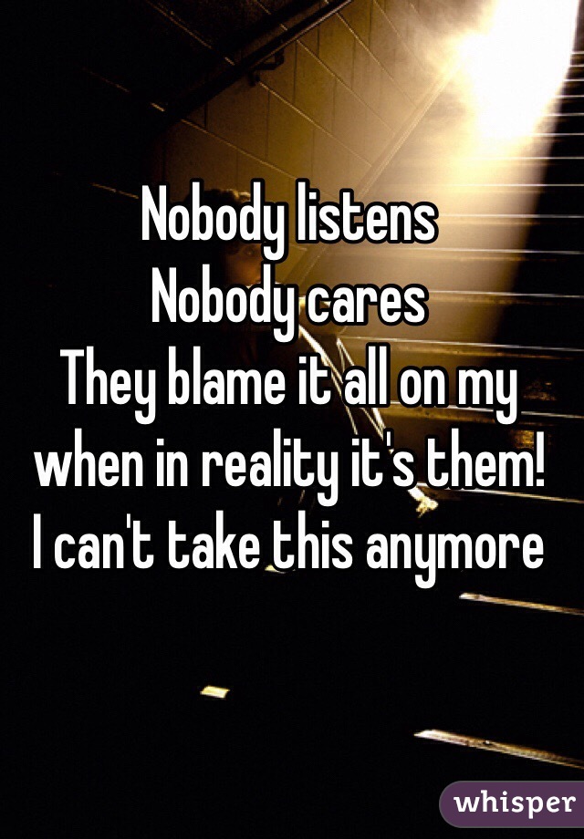 Nobody listens 
Nobody cares
They blame it all on my when in reality it's them! 
I can't take this anymore 
