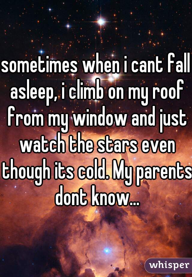 sometimes when i cant fall asleep, i climb on my roof from my window and just watch the stars even though its cold. My parents dont know...