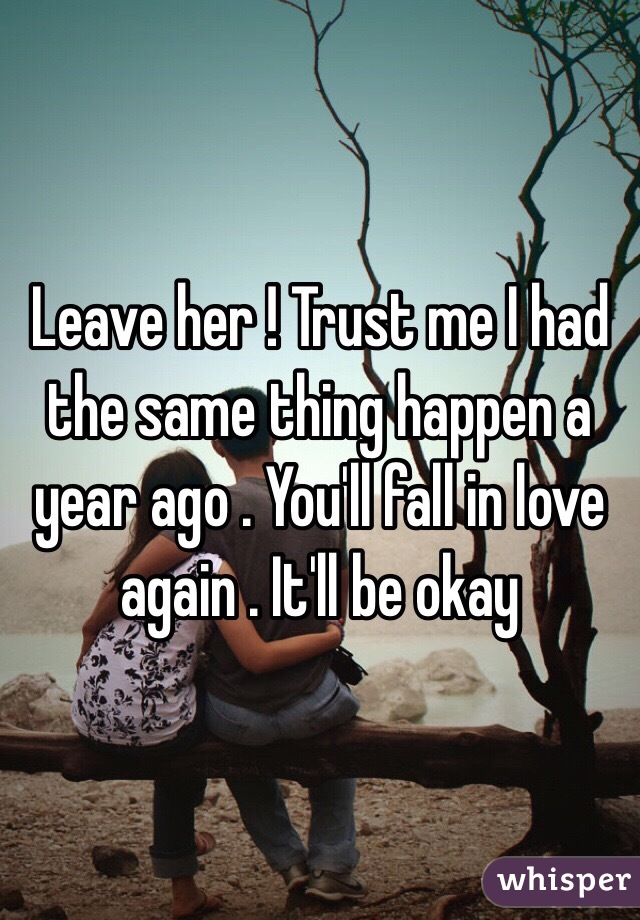 Leave her ! Trust me I had the same thing happen a year ago . You'll fall in love again . It'll be okay 