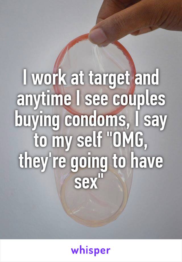 I work at target and anytime I see couples buying condoms, I say to my self "OMG, they're going to have sex" 