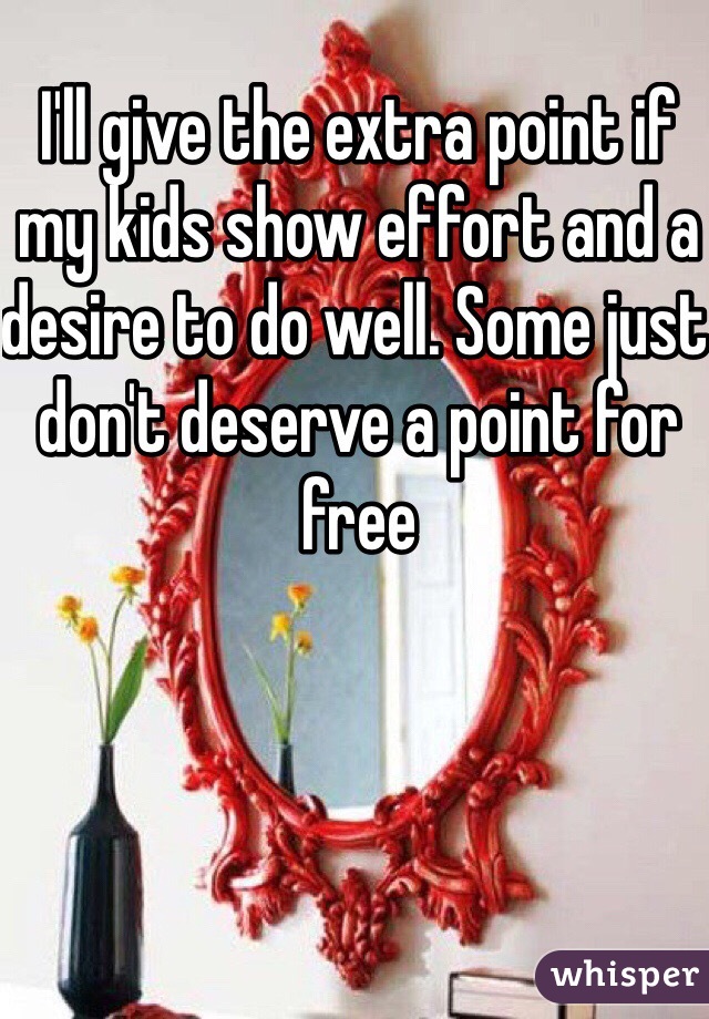I'll give the extra point if my kids show effort and a desire to do well. Some just don't deserve a point for free 