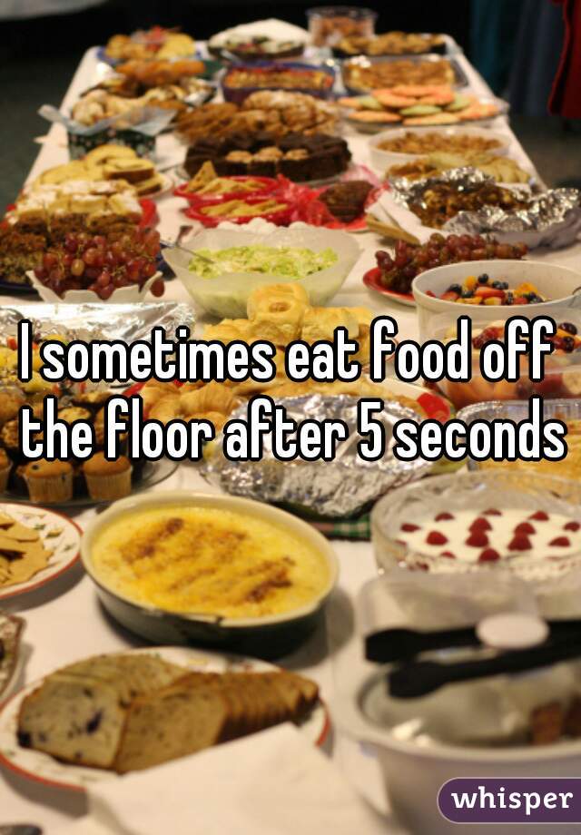 I sometimes eat food off the floor after 5 seconds
