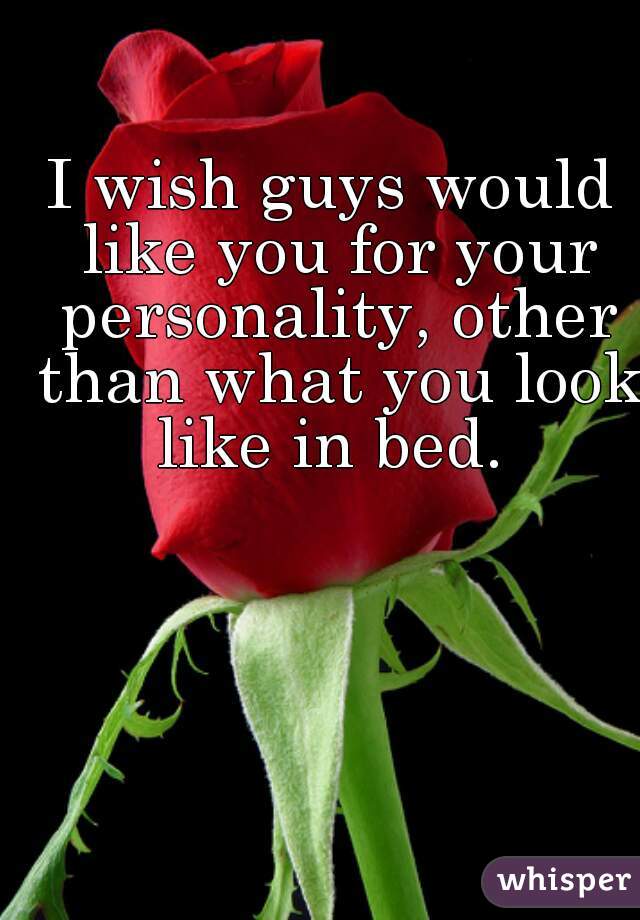 I wish guys would like you for your personality, other than what you look like in bed. 