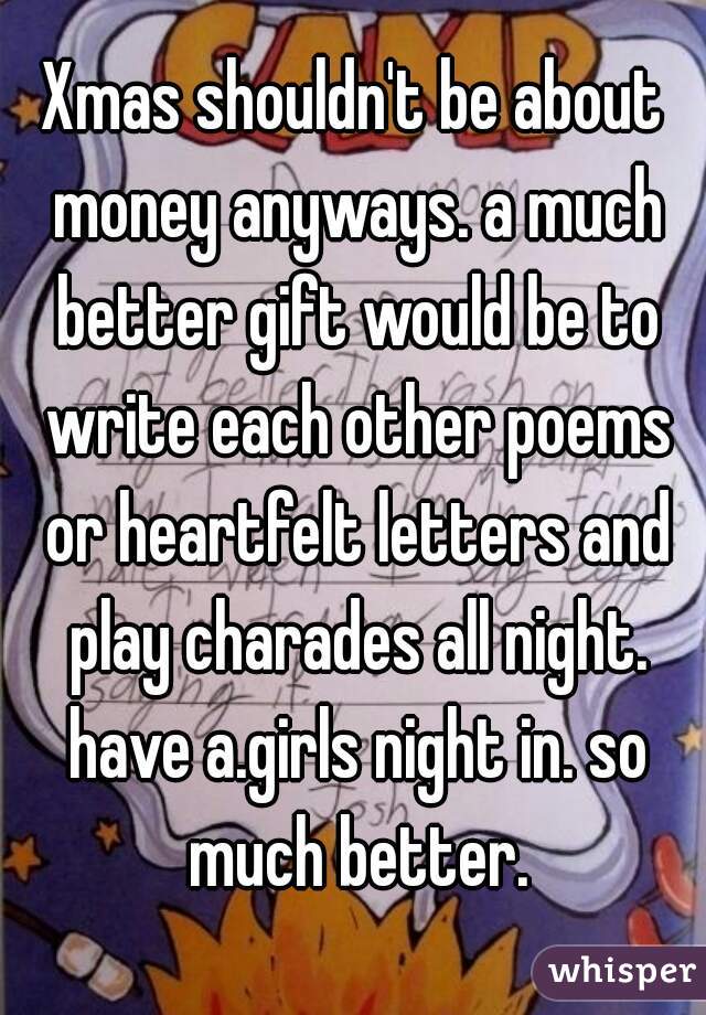 Xmas shouldn't be about money anyways. a much better gift would be to write each other poems or heartfelt letters and play charades all night. have a.girls night in. so much better.