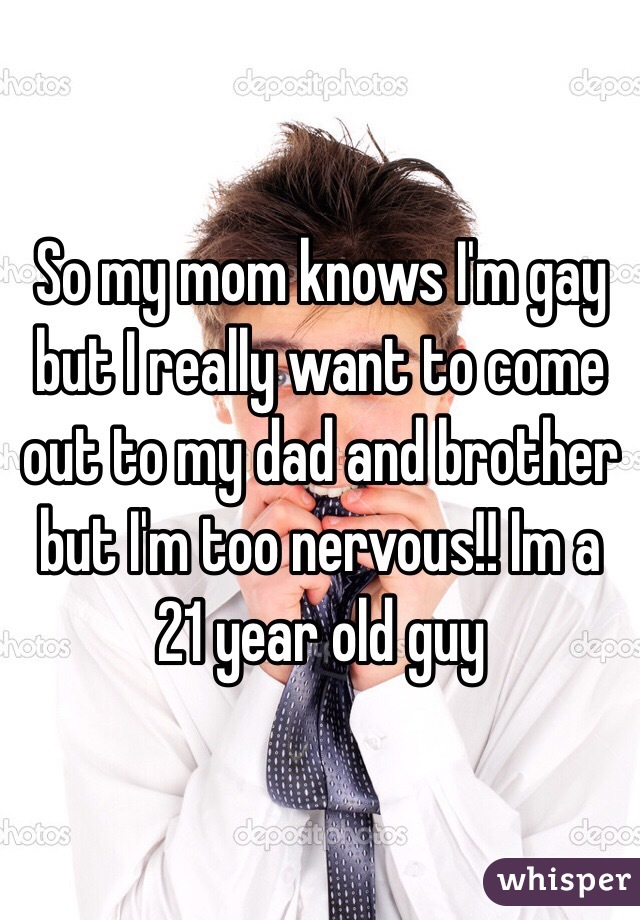 So my mom knows I'm gay but I really want to come out to my dad and brother but I'm too nervous!! Im a 21 year old guy 