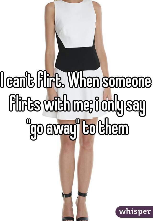 I can't flirt. When someone flirts with me; i only say "go away" to them