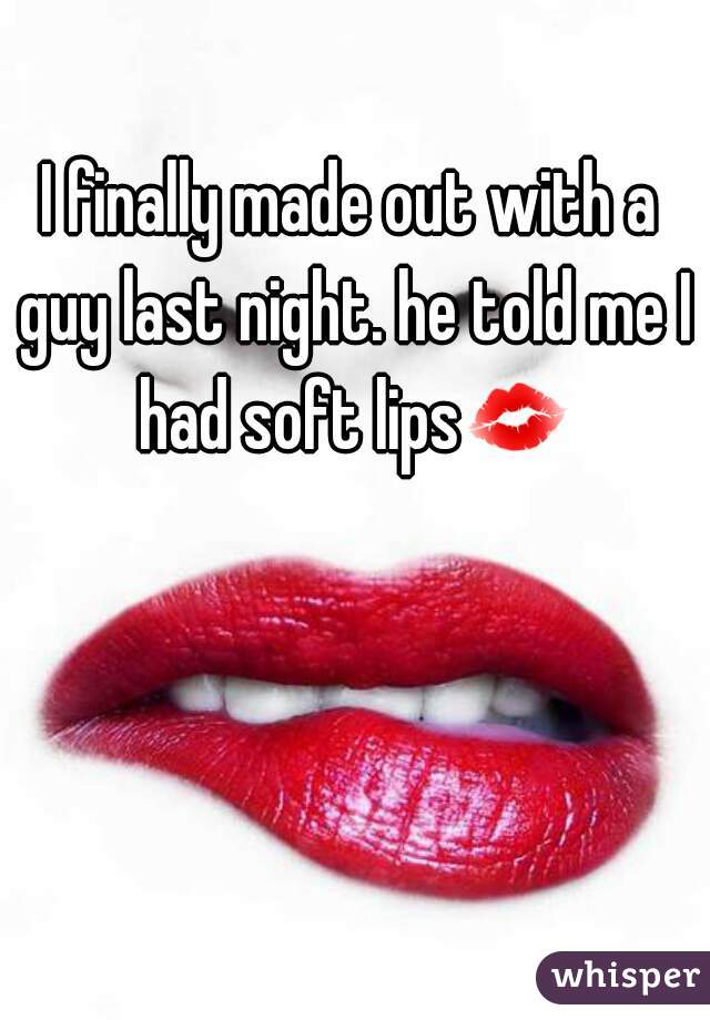I finally made out with a guy last night. he told me I had soft lips💋 