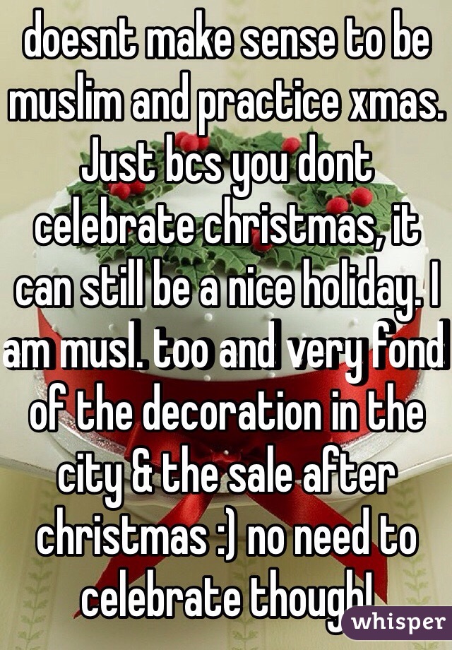 doesnt make sense to be muslim and practice xmas. Just bcs you dont celebrate christmas, it can still be a nice holiday. I am musl. too and very fond of the decoration in the city & the sale after christmas :) no need to celebrate though!