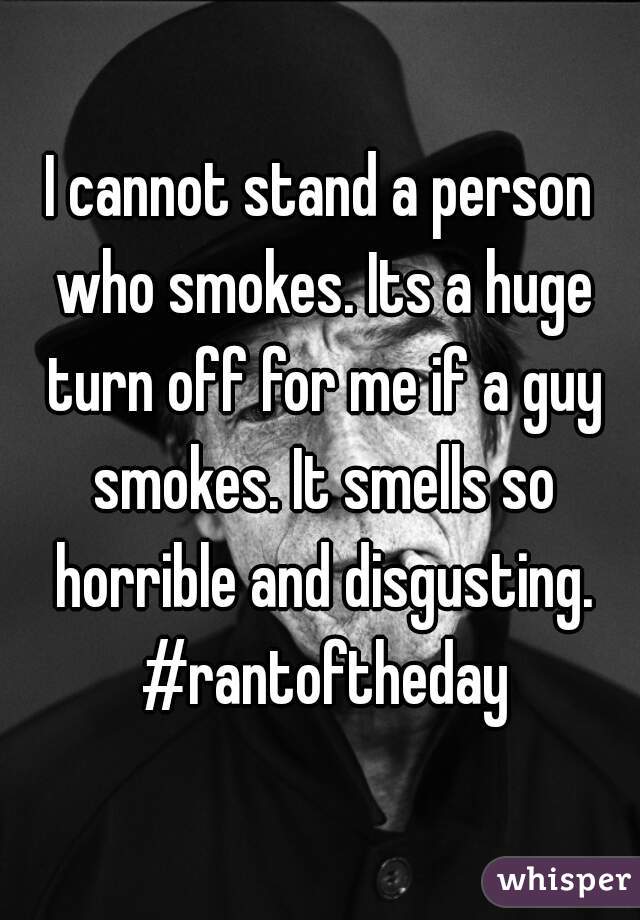 I cannot stand a person who smokes. Its a huge turn off for me if a guy smokes. It smells so horrible and disgusting. #rantoftheday