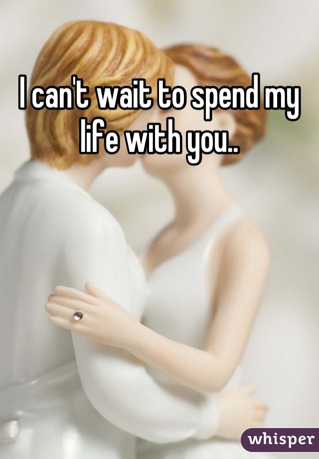 I can't wait to spend my life with you..