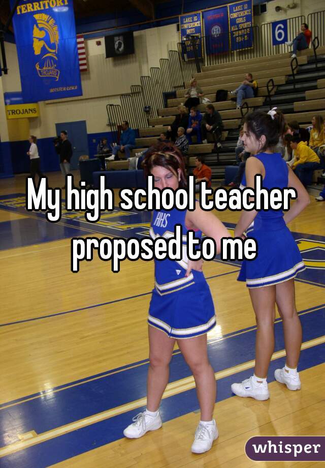 My high school teacher proposed to me
