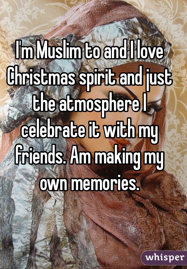 I'm Muslim to and I love Christmas spirit and just the atmosphere I celebrate it with my friends. Am making my own memories. 