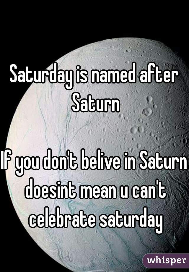 Saturday is named after Saturn

If you don't belive in Saturn doesint mean u can't celebrate saturday
