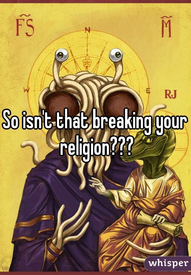 So isn't that breaking your religion???