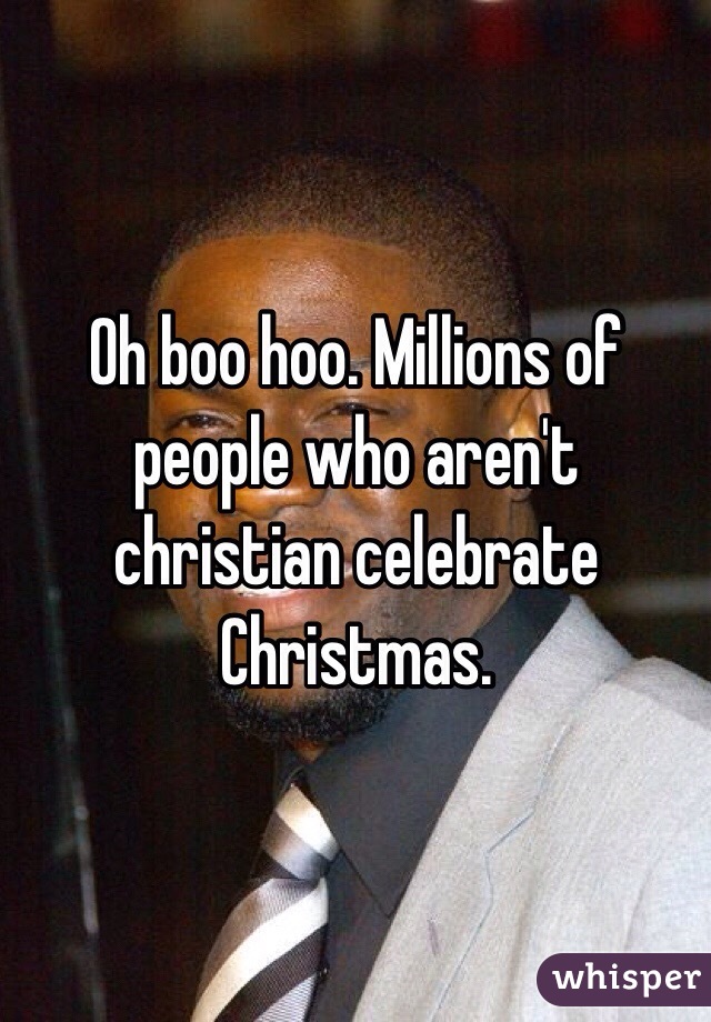 Oh boo hoo. Millions of people who aren't christian celebrate Christmas. 