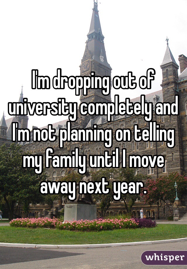 I'm dropping out of university completely and I'm not planning on telling my family until I move away next year. 
