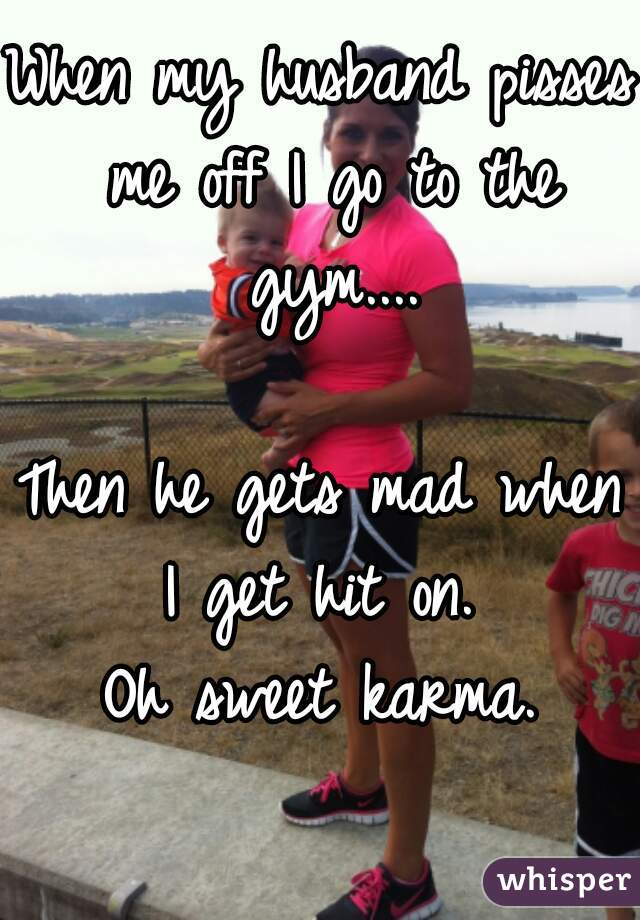 When my husband pisses me off I go to the gym....

Then he gets mad when I get hit on. 
Oh sweet karma.