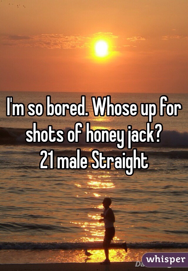 I'm so bored. Whose up for shots of honey jack?
21 male Straight