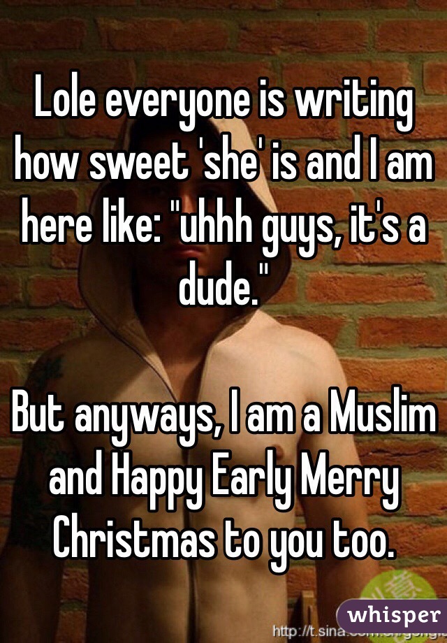 Lole everyone is writing how sweet 'she' is and I am here like: "uhhh guys, it's a dude."

But anyways, I am a Muslim and Happy Early Merry Christmas to you too.
