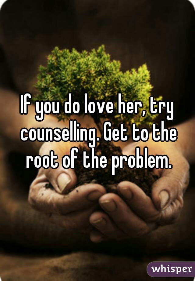 If you do love her, try counselling. Get to the root of the problem.