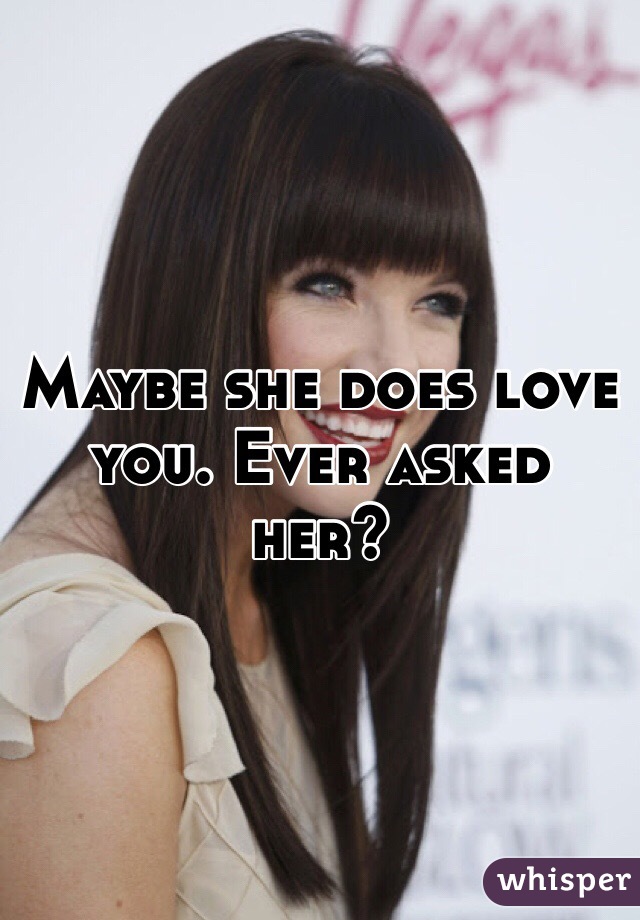 Maybe she does love you. Ever asked her?
