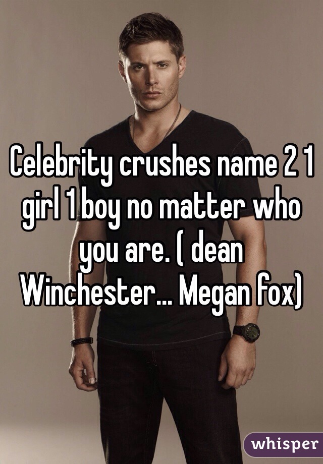 Celebrity crushes name 2 1 girl 1 boy no matter who you are. ( dean Winchester... Megan fox)