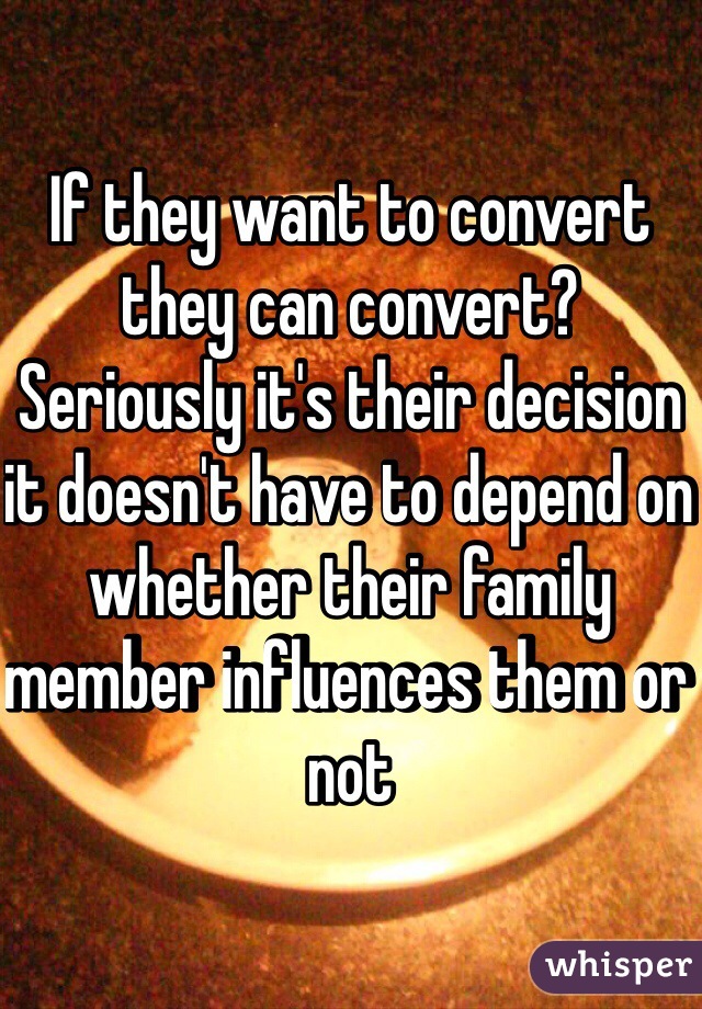 If they want to convert they can convert? Seriously it's their decision it doesn't have to depend on whether their family member influences them or not