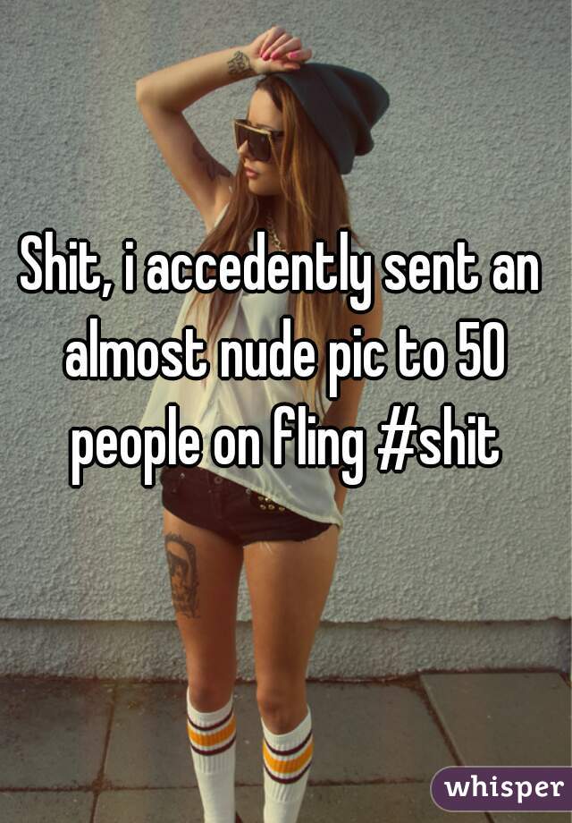 Shit, i accedently sent an almost nude pic to 50 people on fling #shit