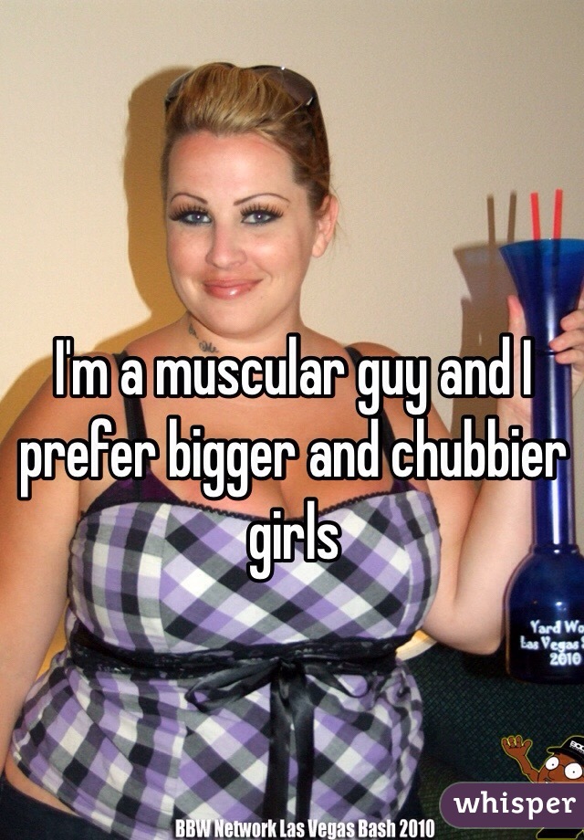 I'm a muscular guy and I prefer bigger and chubbier girls