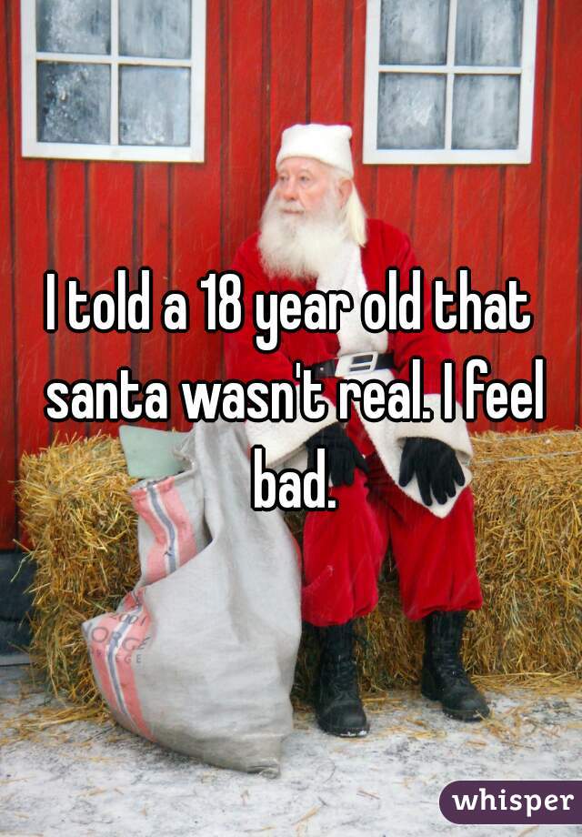 I told a 18 year old that santa wasn't real. I feel bad.