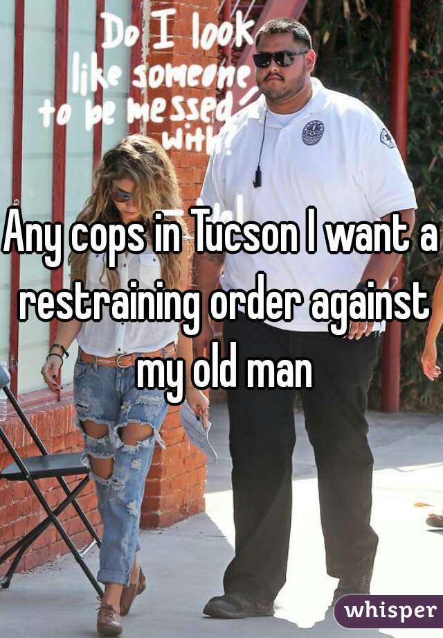 Any cops in Tucson I want a restraining order against my old man