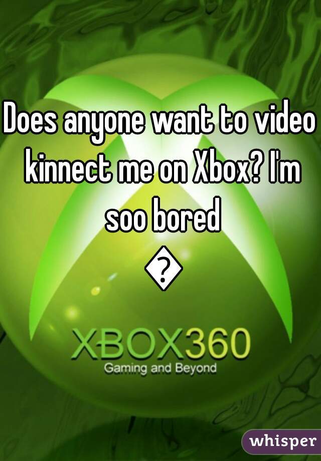 Does anyone want to video kinnect me on Xbox? I'm soo bored 😪