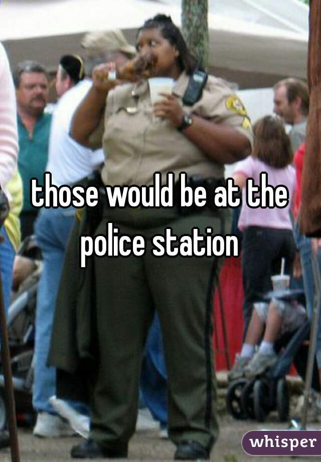 those would be at the police station 