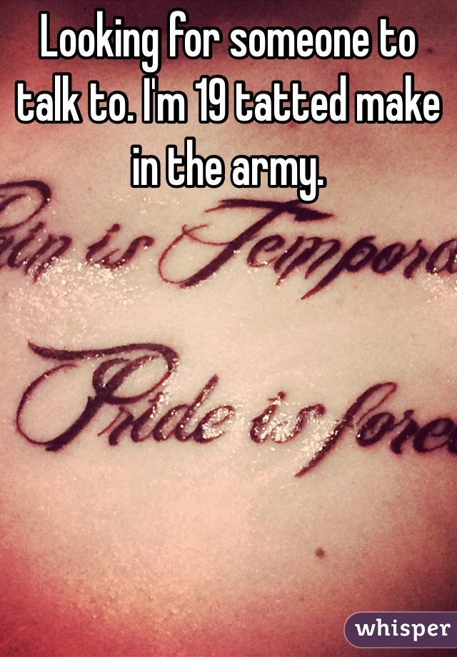 Looking for someone to talk to. I'm 19 tatted make in the army. 