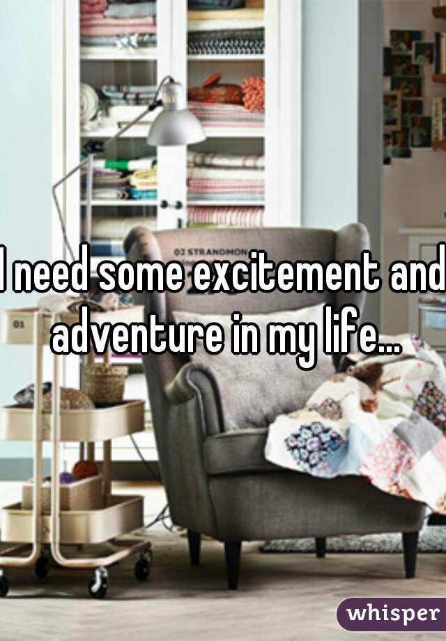 I need some excitement and adventure in my life...
