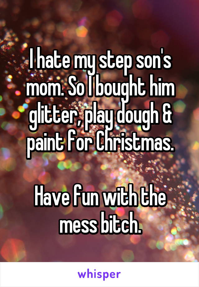 I hate my step son's mom. So I bought him glitter, play dough & paint for Christmas.

Have fun with the mess bitch.