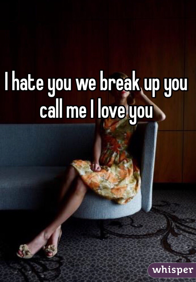 I hate you we break up you call me I love you 

