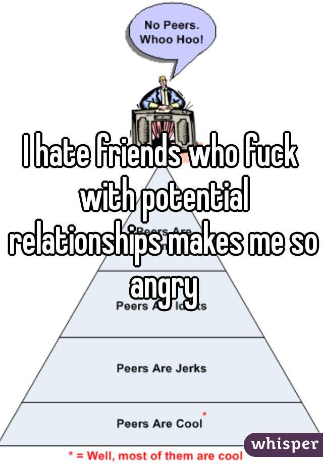 I hate friends who fuck with potential relationships makes me so angry
