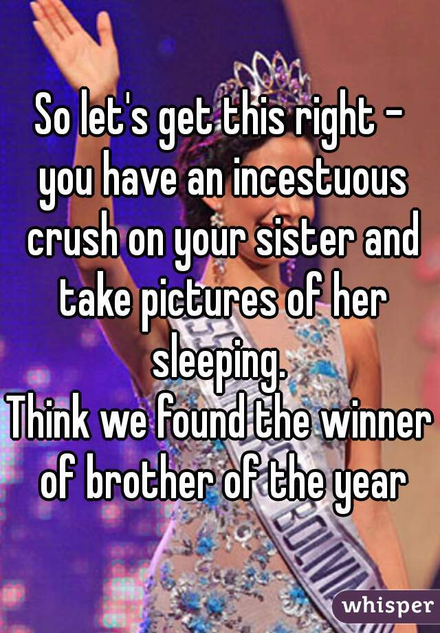 So let's get this right -
 you have an incestuous crush on your sister and take pictures of her sleeping. 
Think we found the winner of brother of the year
