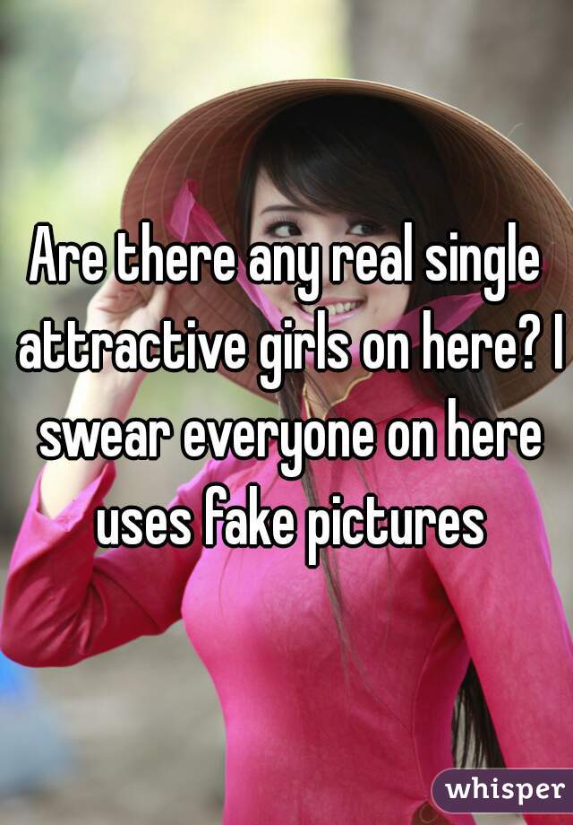 Are there any real single attractive girls on here? I swear everyone on here uses fake pictures
