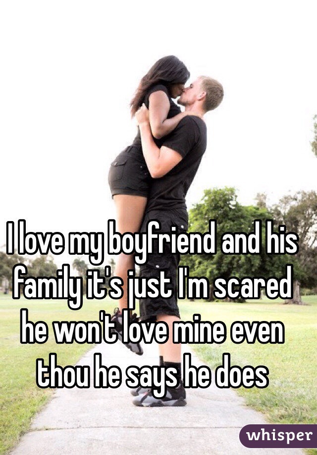I love my boyfriend and his family it's just I'm scared he won't love mine even thou he says he does