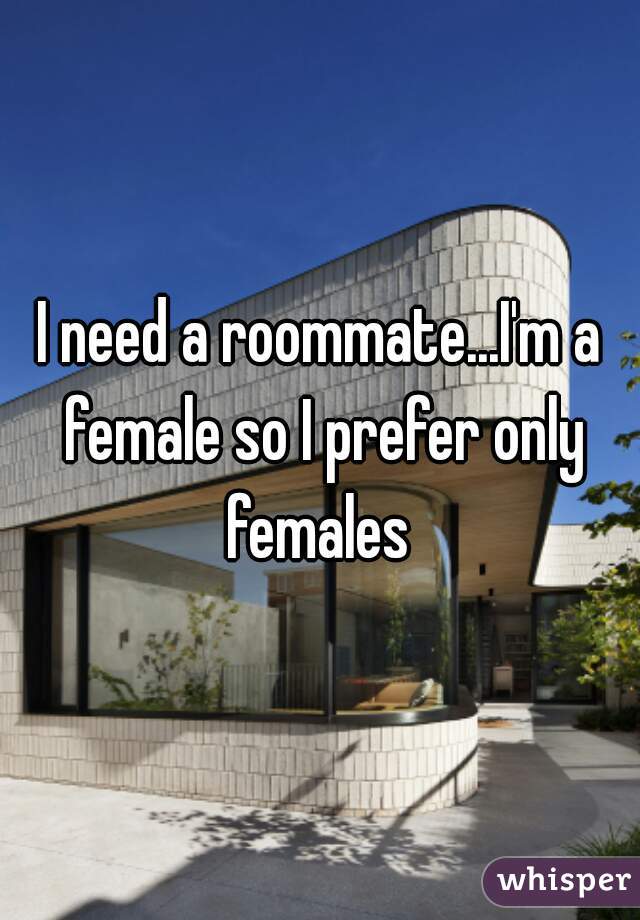 I need a roommate...I'm a female so I prefer only females 