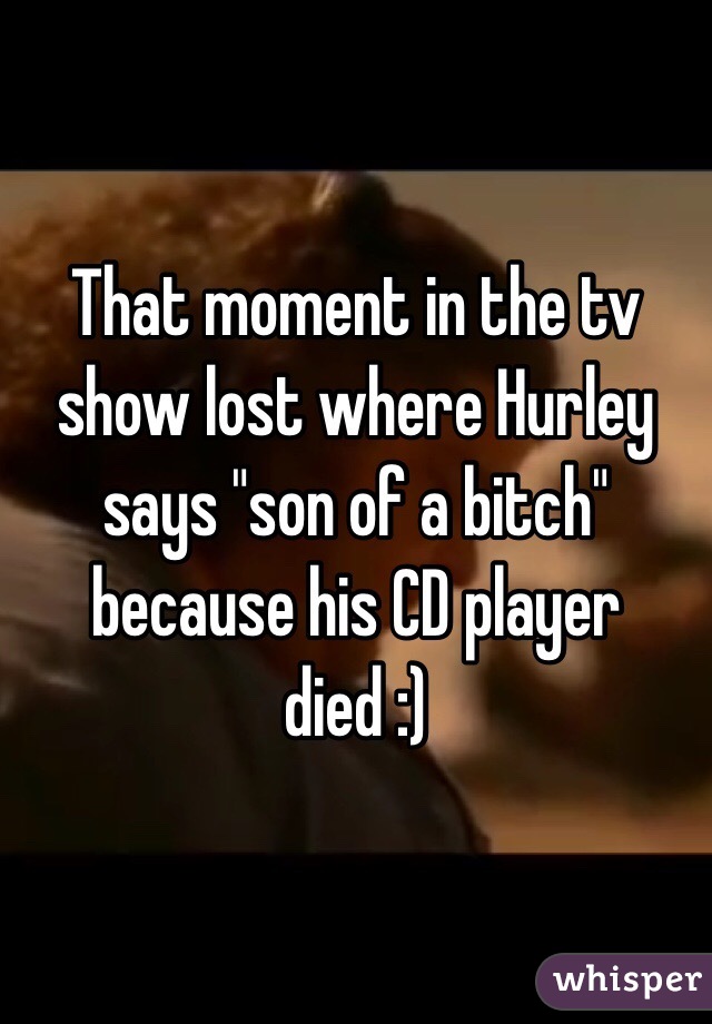 That moment in the tv show lost where Hurley says "son of a bitch" because his CD player died :)