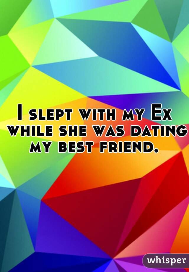 I slept with my Ex while she was dating my best friend. 
