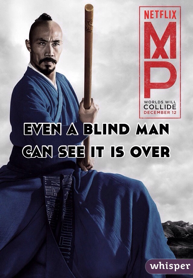 even a blind man
can see it is over