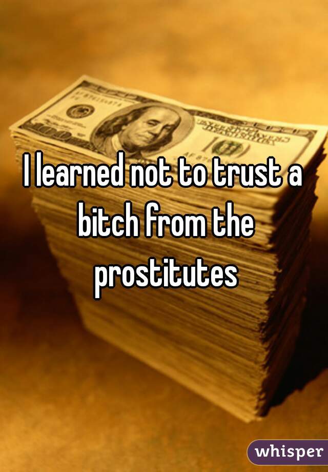 I learned not to trust a bitch from the prostitutes