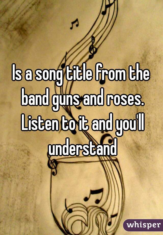 Is a song title from the band guns and roses. Listen to it and you'll understand
